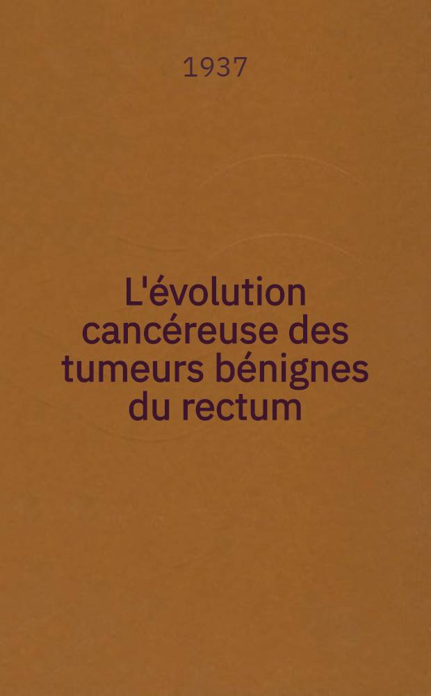 L'évolution cancéreuse des tumeurs bénignes du rectum : Son importance pour la prophylaxie. du cancer du rectum