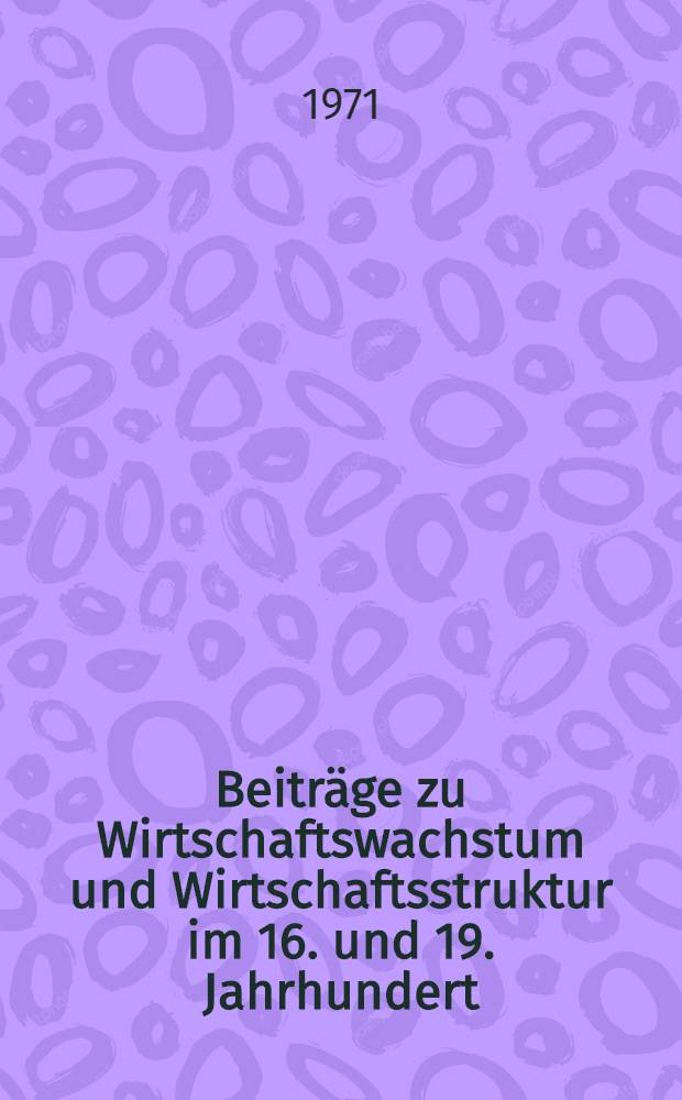 Beiträge zu Wirtschaftswachstum und Wirtschaftsstruktur im 16. und 19. Jahrhundert