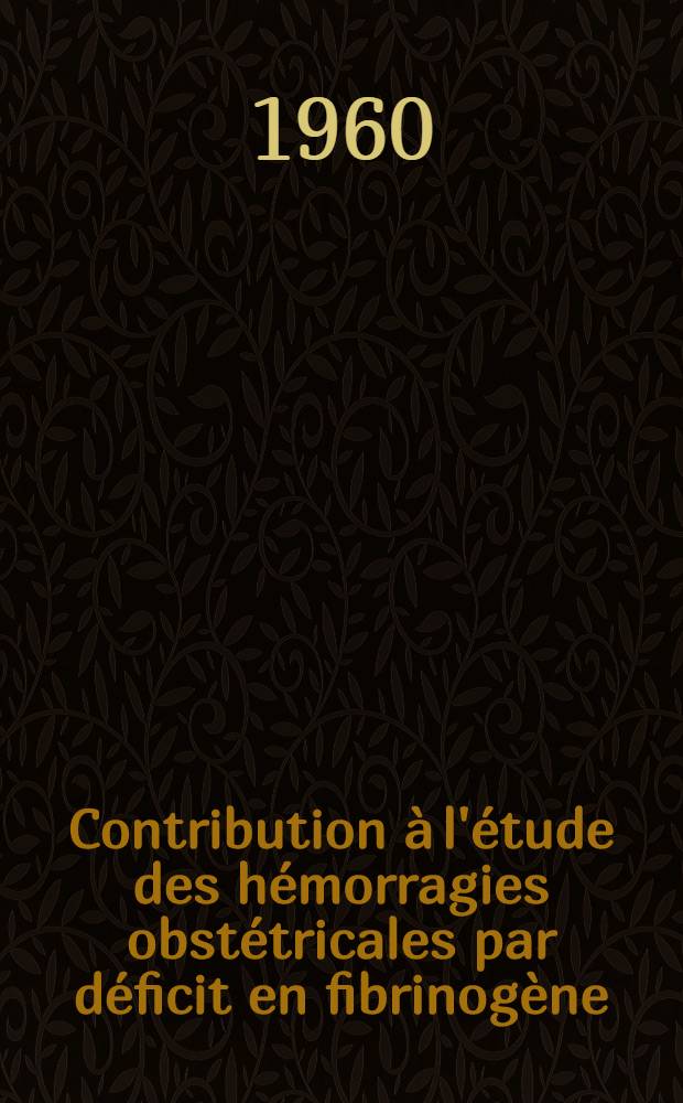 Contribution &agrave; l'&eacute;tude des h&eacute;morragies obst&eacute;tricales par d&eacute;ficit en fibrinog&egrave;ne : Th&egrave;se pour le doctorat en m&eacute;d., dipl&ocirc;me d'&Eacute;tat