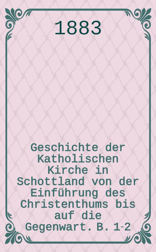 Geschichte der Katholischen Kirche in Schottland von der Einf&uuml;hrung des Christenthums bis auf die Gegenwart. B. 1-2