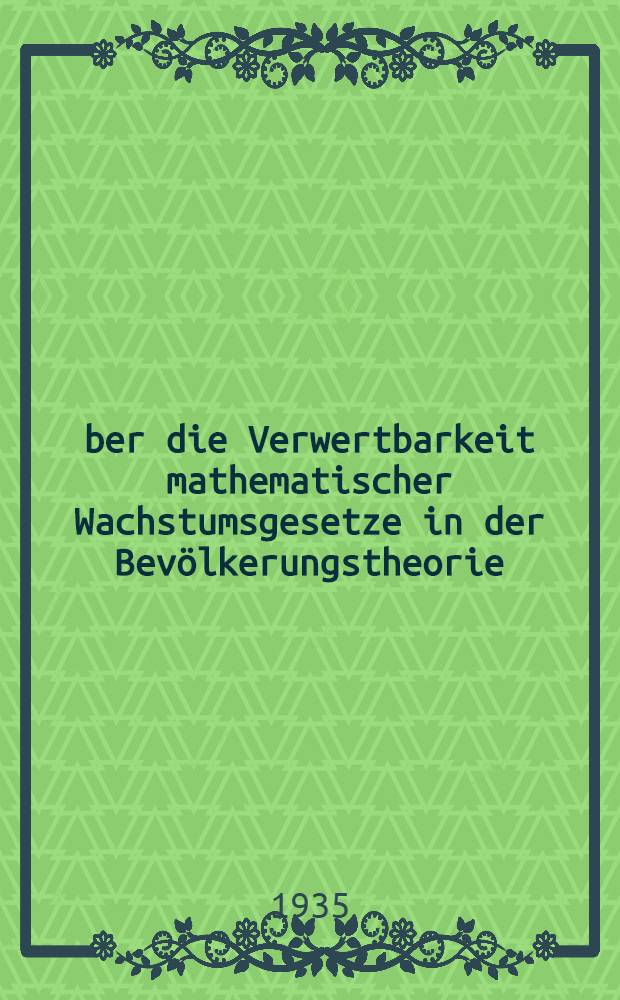 &Uuml;ber die Verwertbarkeit mathematischer Wachstumsgesetze in der Bev&ouml;lkerungstheorie : Inaug.-Diss. zur Erlangung der Doktorw&uuml;rde der Universit&auml;t zu G&ouml;ttinger