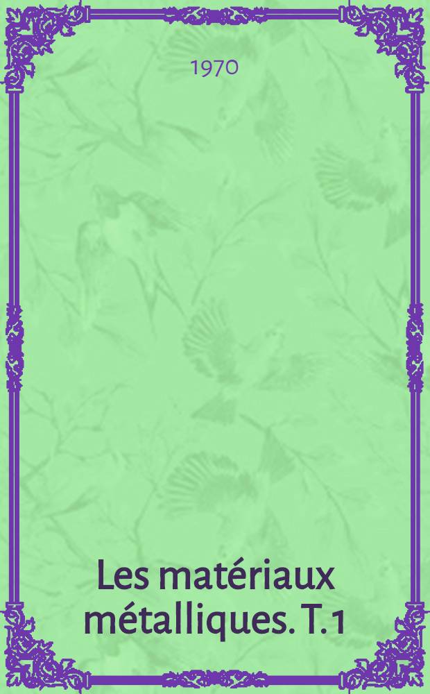 Les matériaux métalliques. T. 1 : Généralités sur la structure des matériaux métalliques, ses transformations et ses méthodes d'examen