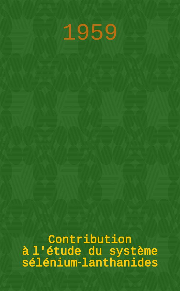 Contribution à l'étude du système sélénium-lanthanides (du lanthane au gadolinium): 1-re thèse; Proposition donnée par la Faculté: 2-e thèse: Thèses présentées à ... l'Univ. de Paris / par André Benacerraf