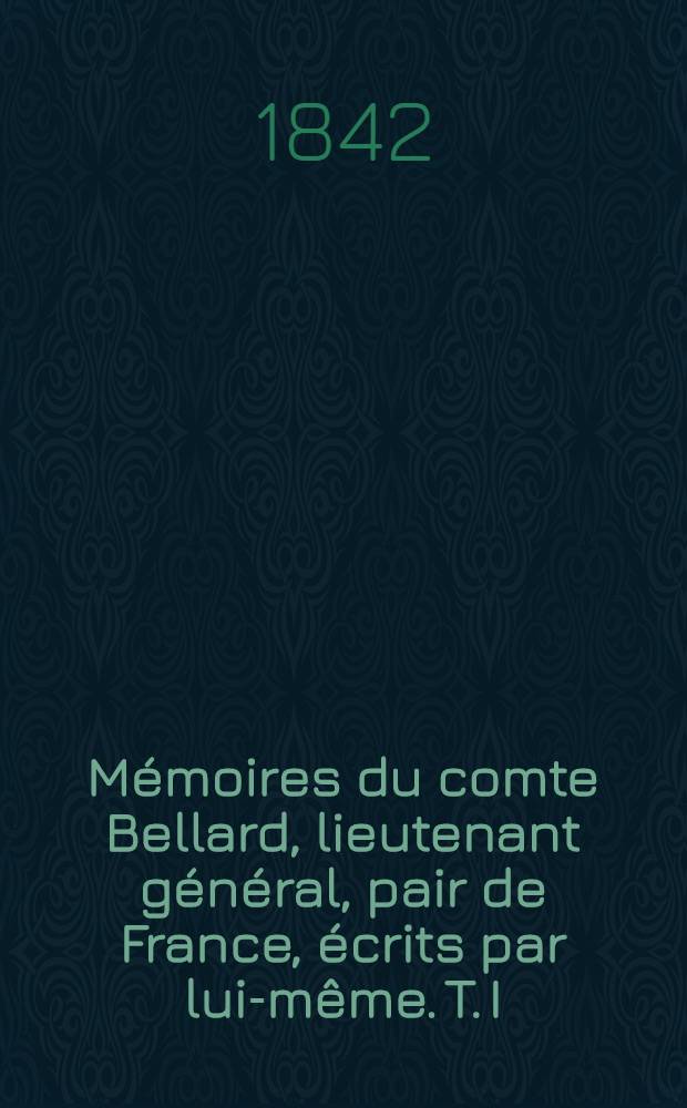 M&eacute;moires du comte Bellard, lieutenant g&eacute;n&eacute;ral, pair de France, &eacute;crits par lui-m&ecirc;me. T. I