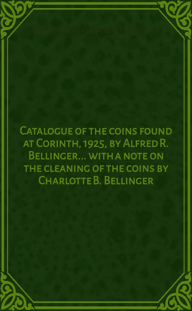 Catalogue of the coins found at Corinth, 1925, [by] Alfred R. Bellinger ... with a note on the cleaning of the coins by Charlotte B. Bellinger