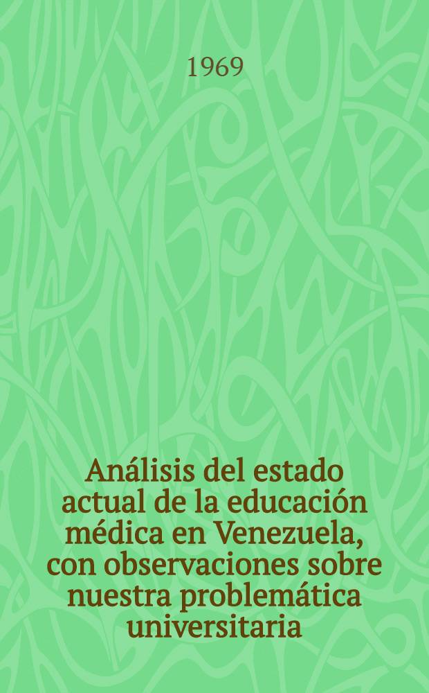 Análisis del estado actual de la educación médica en Venezuela, con observaciones sobre nuestra problemática universitaria : Correlato al tema "Formación de profesionales de la medicina" presentado al VII Congr. venezolano de ciencias médicas, 23-30 de oct., 1967 y actualizado para febr. de 1969