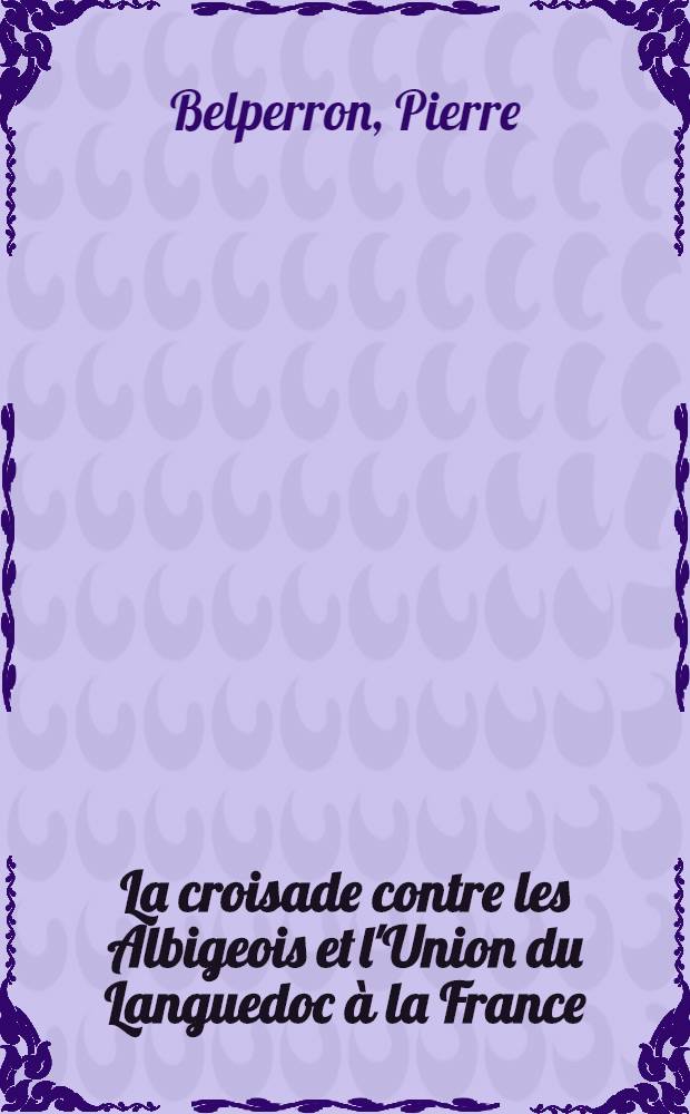 La croisade contre les Albigeois et l'Union du Languedoc à la France : (1209-1249)