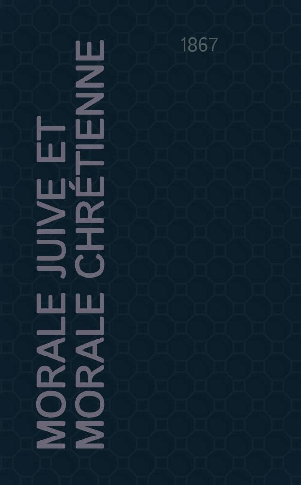 Morale juive et morale chr&eacute;tienne : Examen comparatif suivi de quelques r&eacute;flexions sur les principes de l'islamisme
