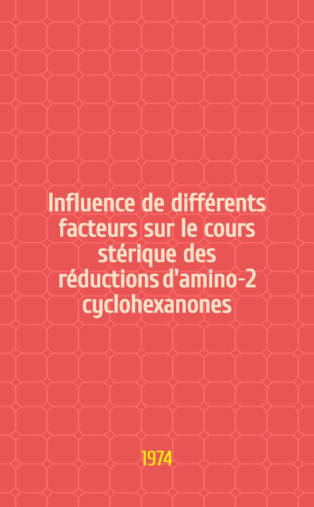 Influence de diff&eacute;rents facteurs sur le cours st&eacute;rique des r&eacute;ductions d'amino-2 cyclohexanones : Th&egrave;se pr&eacute;s. &agrave; ... l'Univ. Paul-Sabatier de Toulouse