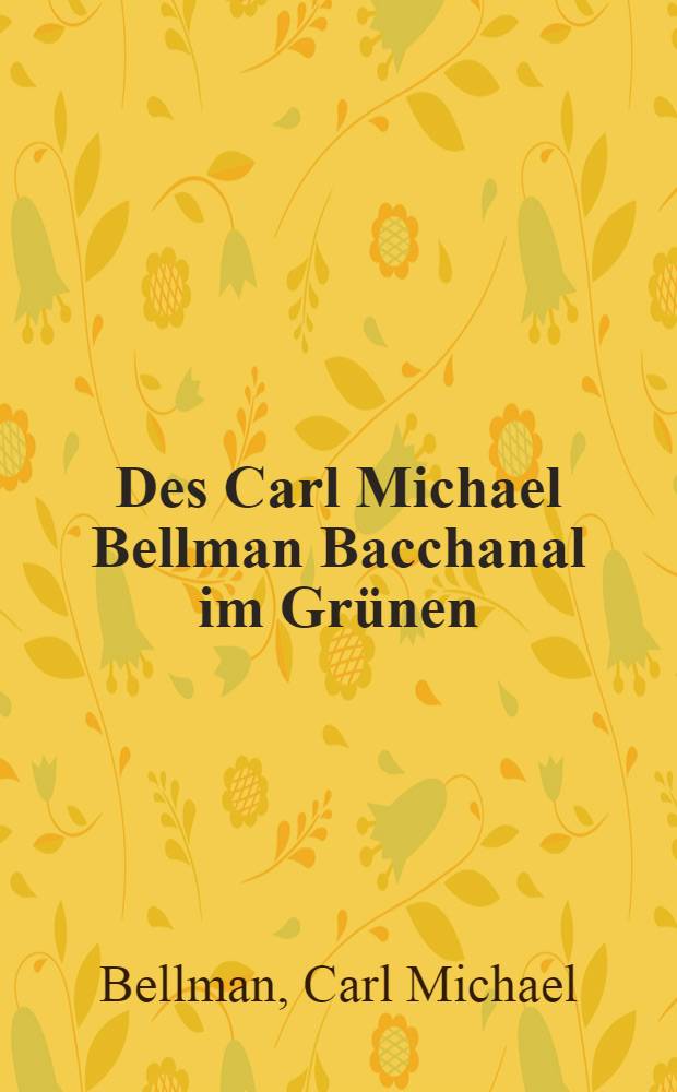 Des Carl Michael Bellman Bacchanal im Grünen : Ein Lustgärtlein für Liebende u. Zecher ... : Gedichte
