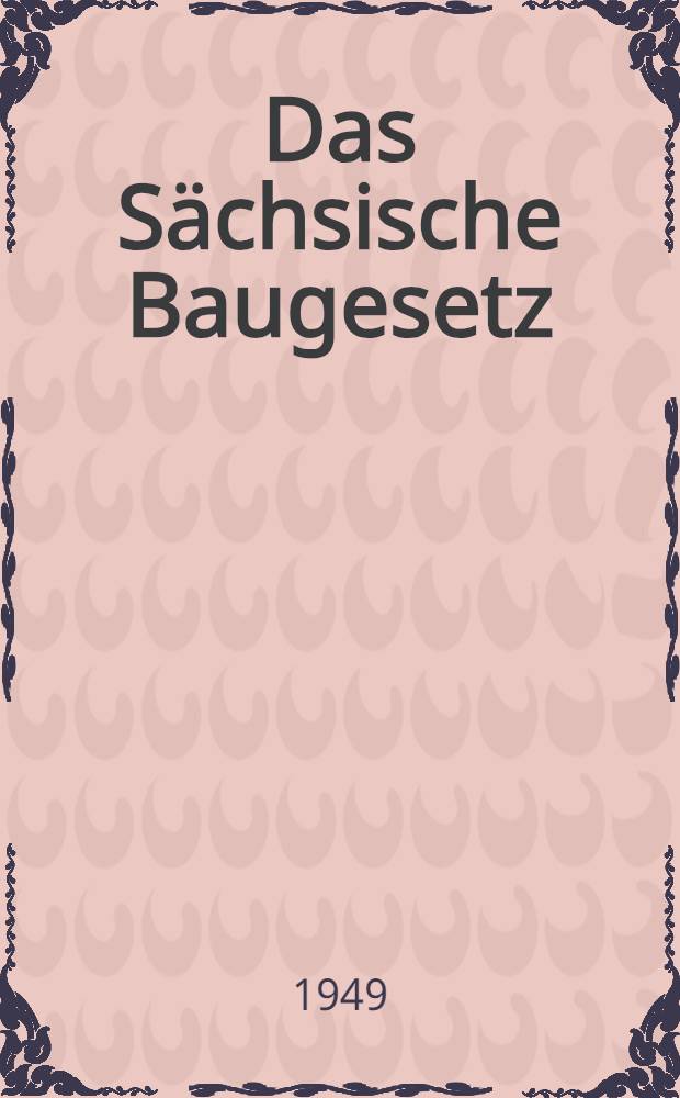 Das Sächsische Baugesetz : Neufassung vom 1. März 1948 : Gesetz über den Verkehr mit Grundstücken vom 1. Juli 1949 : Textausgabe mit den bis zum 2. Juli 1949 zu den beiden Gesetzen erlassenen Ausführungsverordnungen