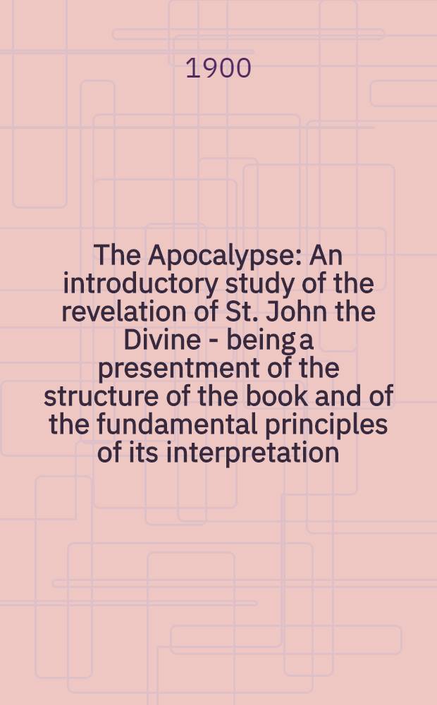 The Apocalypse : An introductory study of the revelation of St. John the Divine - being a presentment of the structure of the book and of the fundamental principles of its interpretation