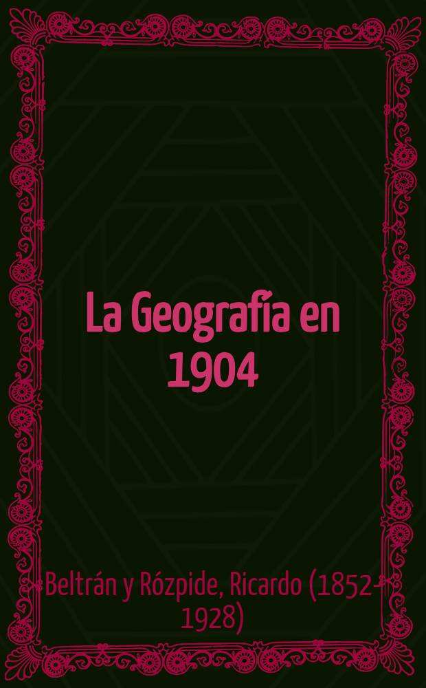 La Geografía en 1904 : Memoria sobre el progreso de los trabajos geográficos leída en Junta general de la r. Sociedad geográfica el día 13 de junio de 1905