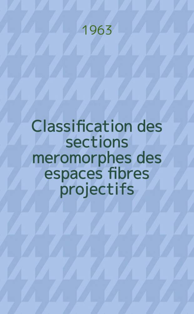 Classification des sections meromorphes des espaces fibres projectifs: 1-re thèse; Propositions données par la Faculté: 2-e thèse: Thèses présentées ... à ... l'Univ. de Paris ... / par Françoise Benzecri-Le Roy
