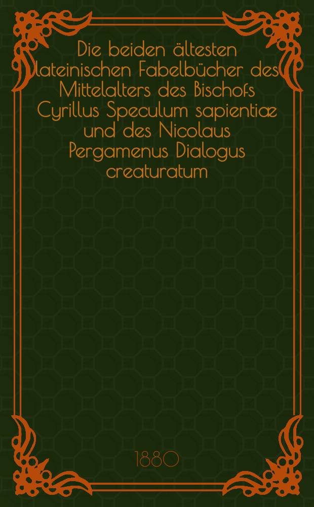 Die beiden ältesten lateinischen Fabelbücher des Mittelalters des Bischofs Cyrillus Speculum sapientiæ und des Nicolaus Pergamenus Dialogus creaturatum