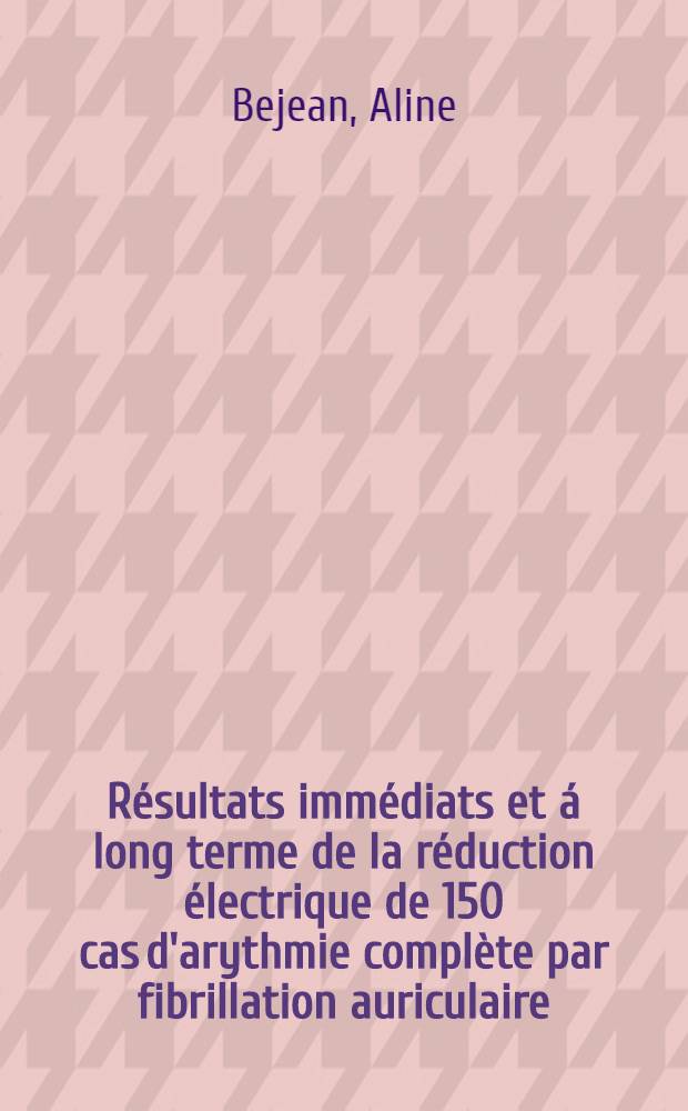R&eacute;sultats imm&eacute;diats et &aacute; long terme de la r&eacute;duction &eacute;lectrique de 150 cas d'arythmie compl&egrave;te par fibrillation auriculaire : Th&egrave;se ..