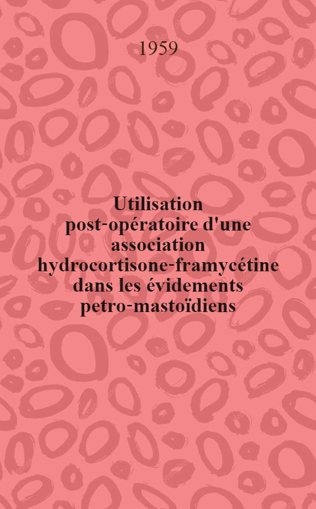 Utilisation post-op&eacute;ratoire d'une association hydrocortisone-framyc&eacute;tine dans les &eacute;videments petro-masto&iuml;diens; Th&egrave;se pour le doctorat en m&eacute;d. (dipl&ocirc;me d'&Eacute;tat) / par Belz, Louis ..