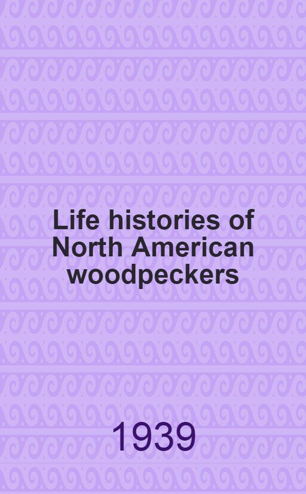 Life histories of North American woodpeckers : Order Piciformes