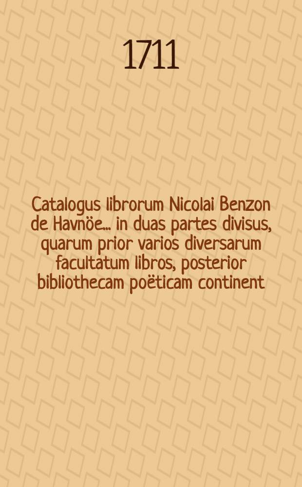 Catalogus librorum Nicolai Benzon de Havnöe ... in duas partes divisus, quarum prior varios diversarum facultatum libros, posterior bibliothecam poëticam continent: Auctio horum librorum habebitur Havniae in aedibus Friderici Rostgaard ... a. d. XV. Junii M.DCC.XI. [Ps 1] : [Ps 1]