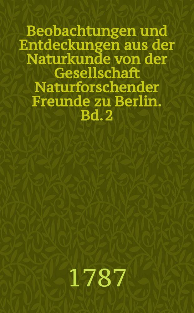 Beobachtungen und Entdeckungen aus der Naturkunde von der Gesellschaft Naturforschender Freunde zu Berlin. Bd. 2 : St. 1-2 1787 ; St. 3-4 1788