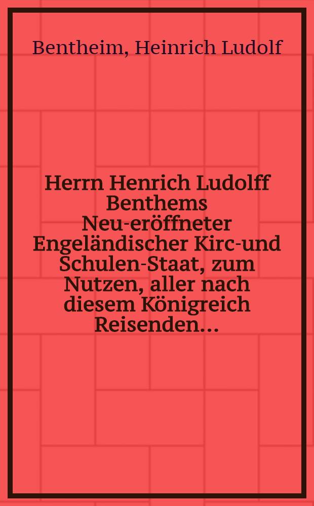 Herrn Henrich Ludolff Benthems Neu-eröffneter Engeländischer Kirch- und Schulen-Staat, zum Nutzen, aller nach diesem Königreich Reisenden ...