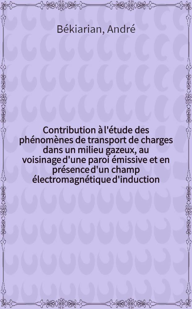 Contribution &agrave; l'&eacute;tude des ph&eacute;nom&egrave;nes de transport de charges dans un milieu gazeux, au voisinage d'une paroi &eacute;missive et en pr&eacute;sence d'un champ &eacute;lectromagn&eacute;tique d'induction : 1-re th&egrave;se pr&eacute;sent&eacute;e ... &agrave; la Facult&eacute; des sciences de l'Univ. de Paris