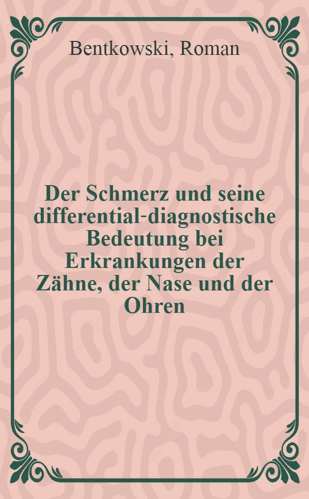 Der Schmerz und seine differential-diagnostische Bedeutung bei Erkrankungen der Zähne, der Nase und der Ohren : Inaug.-Diss. zur Erlangung der Doktorwürde in der Zahnheilkunde