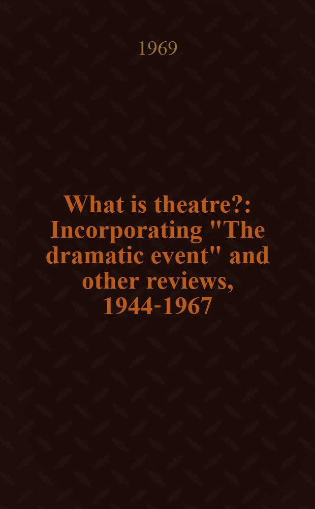 What is theatre? : Incorporating "The dramatic event" and other reviews, 1944-1967