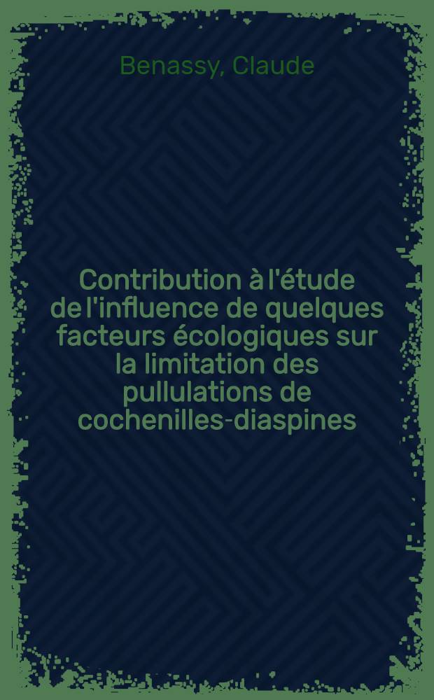 Contribution &agrave; l'&eacute;tude de l'influence de quelques facteurs &eacute;cologiques sur la limitation des pullulations de cochenilles-diaspines: 1-re th&egrave;se; Propositions donn&eacute;es par la Facult&eacute;: 2-e th&egrave;se: Th&egrave;ses pr&eacute;sent&eacute;es &agrave; ... l'Univ. de Paris / par Claude B&eacute;nassy