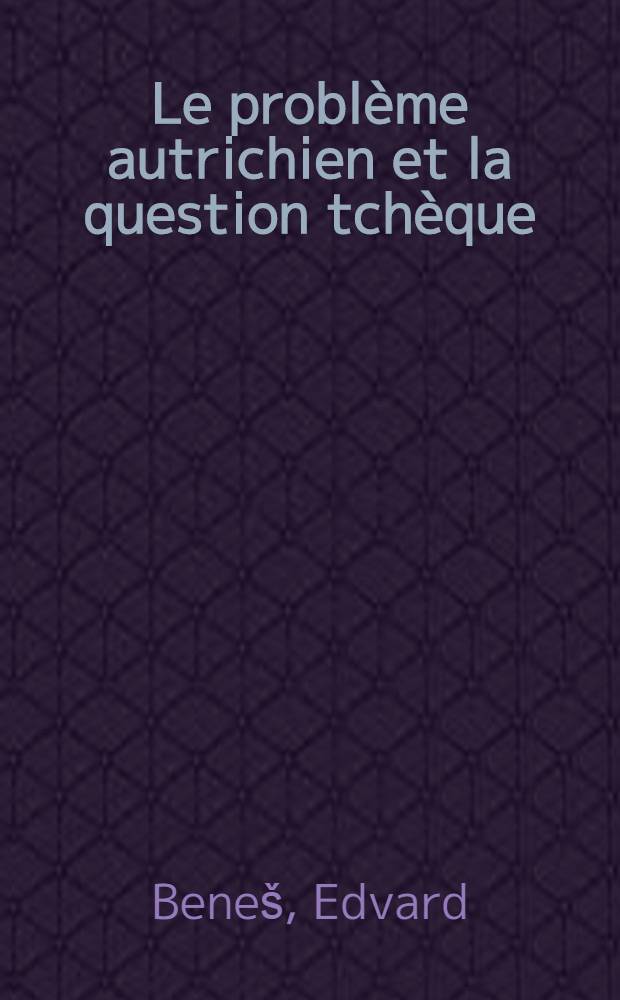 Le probl&egrave;me autrichien et la question tch&egrave;que : &Eacute;tude sur luttes politiques des nationalit&eacute;s slaves en Autriche