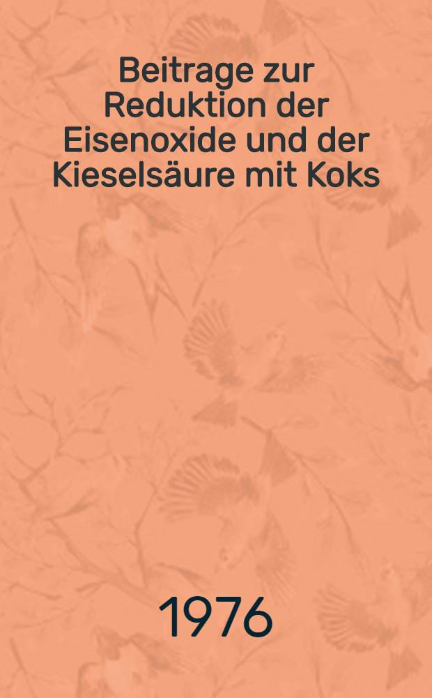 Beitrage zur Reduktion der Eisenoxide und der Kieselsäure mit Koks : Diss. genehmigt von der Fak. für Bergbau, Hüttenwesen und Maschinenwesen der Techn. Univ. Clausthal