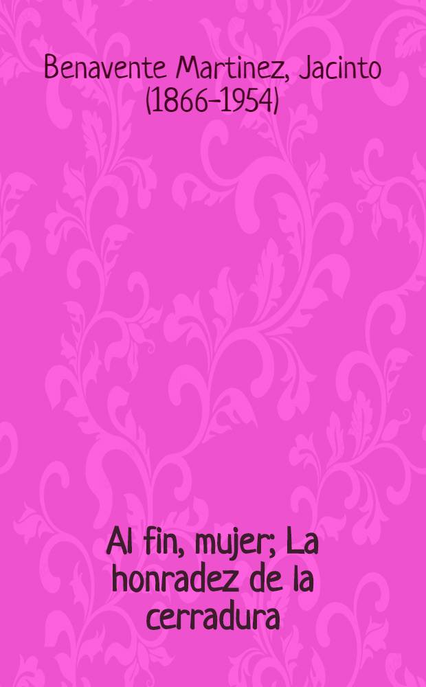 Al fin, mujer; La honradez de la cerradura: Piezas / Jacinto Benavente