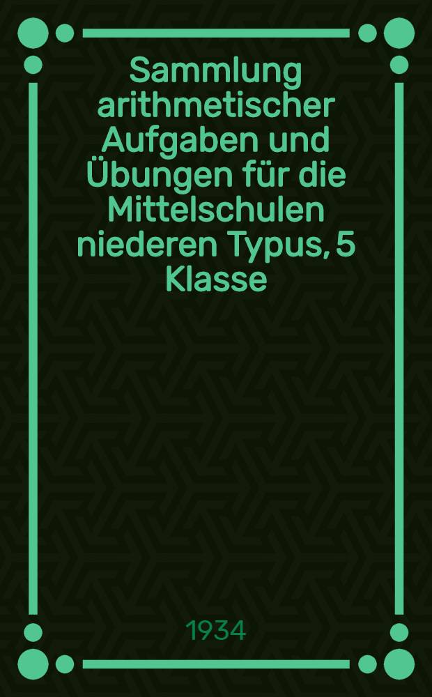 Sammlung arithmetischer Aufgaben und &Uuml;bungen f&uuml;r die Mittelschulen niederen Typus, 5 Klasse