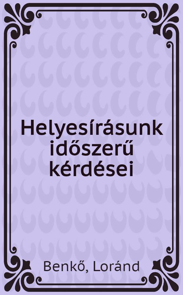 Helyesírásunk időszerű kérdései : A Megyar tudományos akadémia helyesírási főbizottságának megbizásából szerkesztette Benkő Loránd