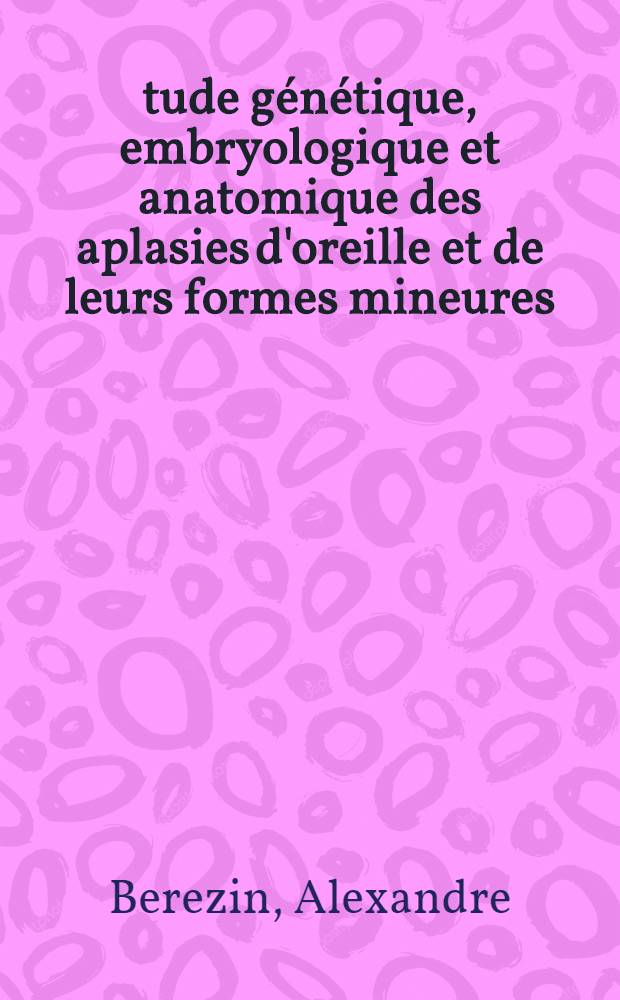 Étude génétique, embryologique et anatomique des aplasies d'oreille et de leurs formes mineures : (Surdités congénitales de transmission) : Thèse pour le doctorat en méd. (diplôme d'État)