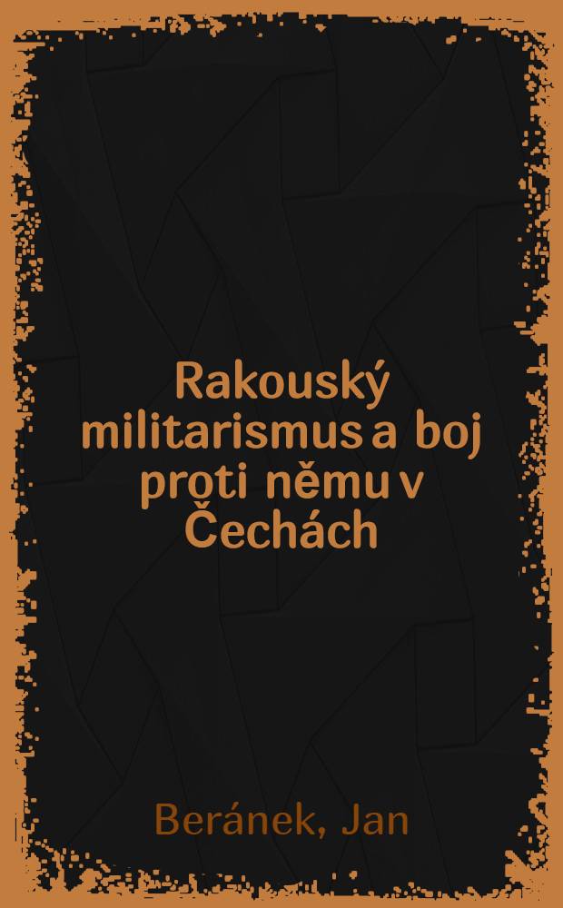 Rakouský militarismus a boj proti němu v Čechách : Příspěvek k některým otázkám "vnitřní " úlohy Rakouské armády a antimilitaristického hnutí v letech 1900-1914