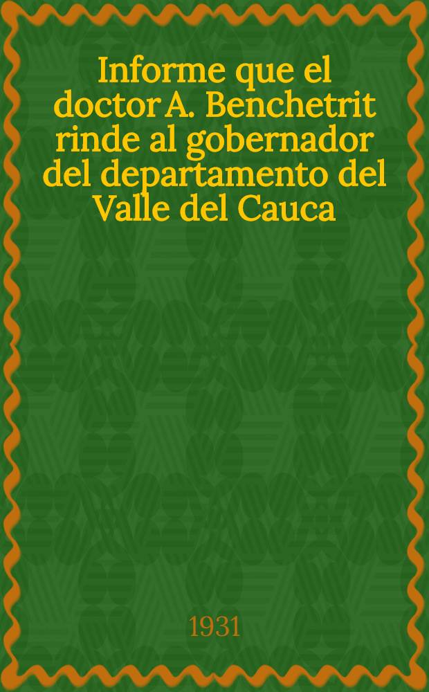 Informe que el doctor A. Benchetrit rinde al gobernador del departamento del Valle del Cauca (Republica de Colombia) en relación con los enfermos de lepra vallecaucanos confiados a sus cuidados y recluídos en el lazareto de Agua de Dios