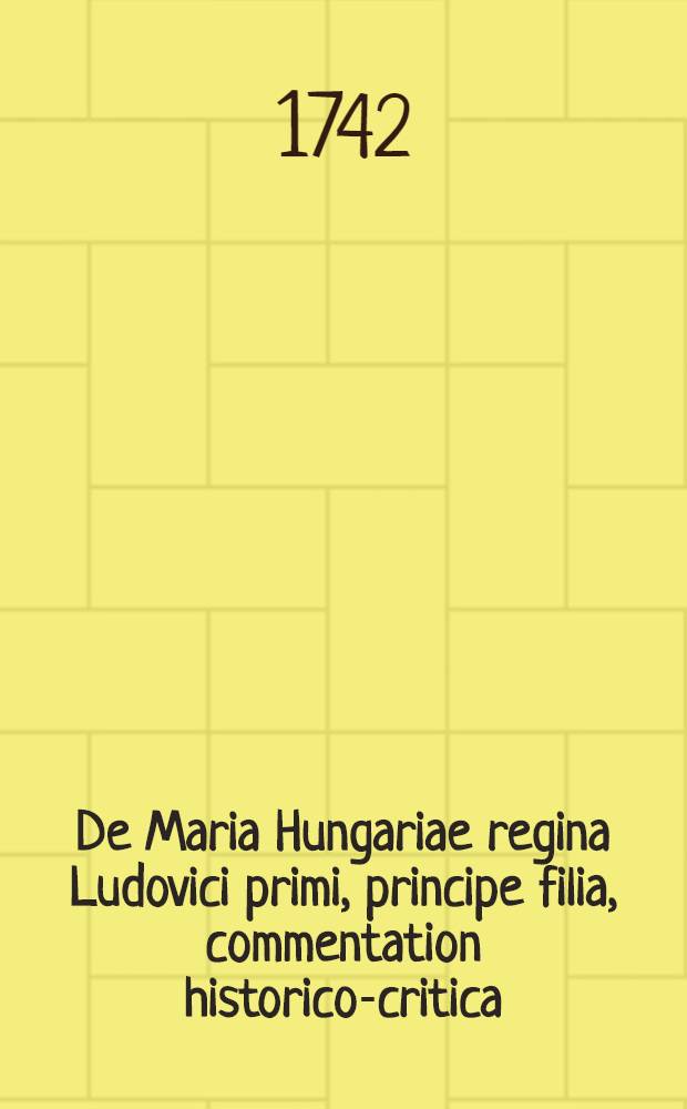 De Maria Hungariae regina Ludovici primi, principe filia, commentation historico-critica