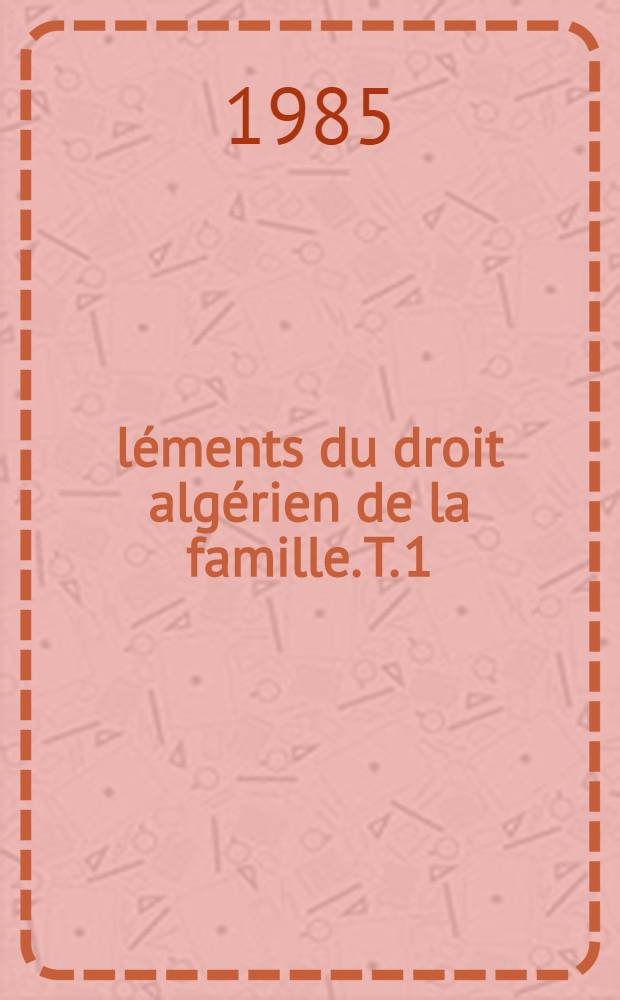 Éléments du droit algérien de la famille. T. 1 : Le mariage et sa dissolution