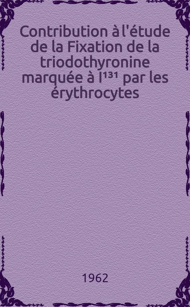 Contribution &agrave; l'&eacute;tude de la Fixation de la triodothyronine marqu&eacute;e &agrave; I&sup1;&sup3;&sup1; par les &eacute;rythrocytes : Th&egrave;se ..