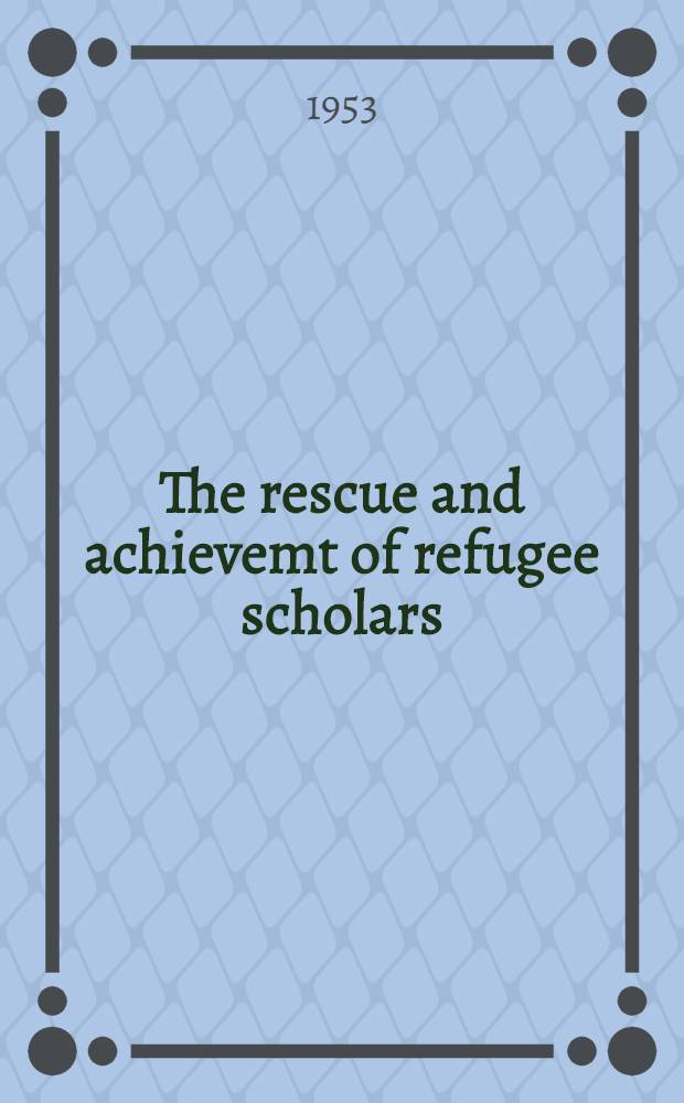 The rescue and achievemt of refugee scholars : The story of displaced scholars and scientists 1933-1952