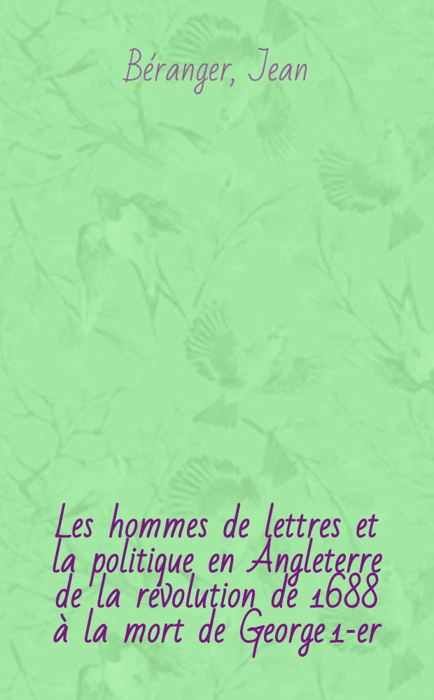 Les hommes de lettres et la politique en Angleterre de la révolution de 1688 à la mort de George 1-er : Essai d'exposé et d'interprétation des attitudes et des idées dans l'action politique de De Foe, Swift, Addison, Steele, Arbuthnot et Pope : Thèse ..