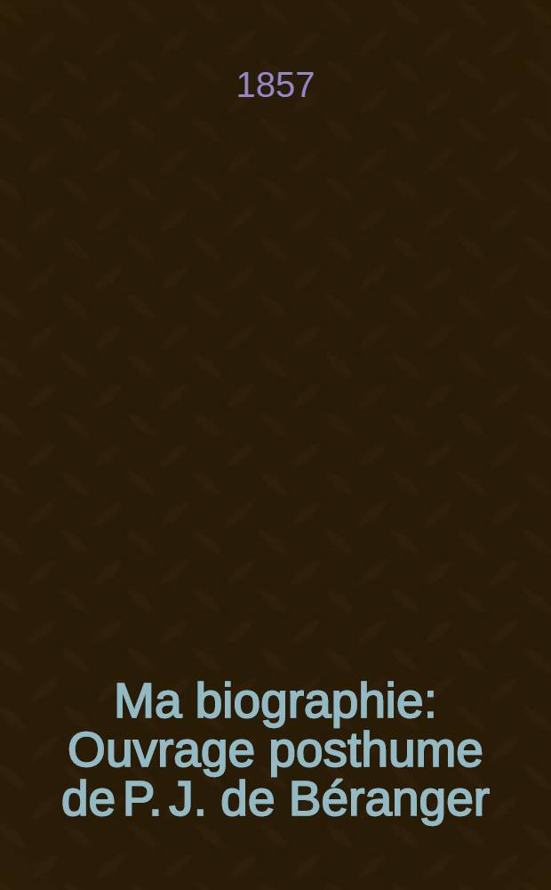 Ma biographie : Ouvrage posthume de P. J. de Béranger : Avec un appendice