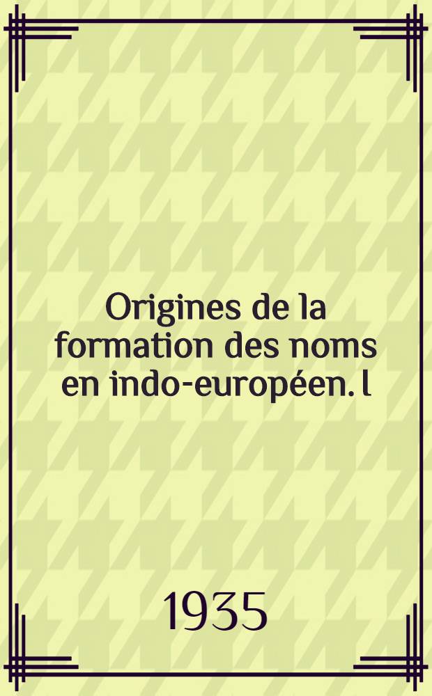 ... Origines de la formation des noms en indo-europ&eacute;en. I