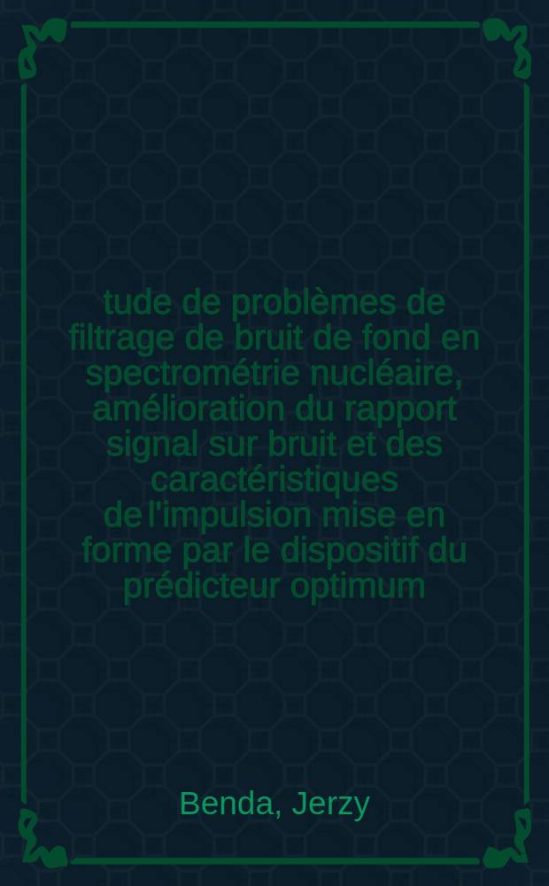 &Eacute;tude de probl&egrave;mes de filtrage de bruit de fond en spectrom&eacute;trie nucl&eacute;aire, am&eacute;lioration du rapport signal sur bruit et des caract&eacute;ristiques de l'impulsion mise en forme par le dispositif du pr&eacute;dicteur optimum : 1-re th&egrave;se pr&eacute;sent&eacute;e ... &agrave; la Facult&eacute; des sciences d'Orsay de l'Univ. de Paris