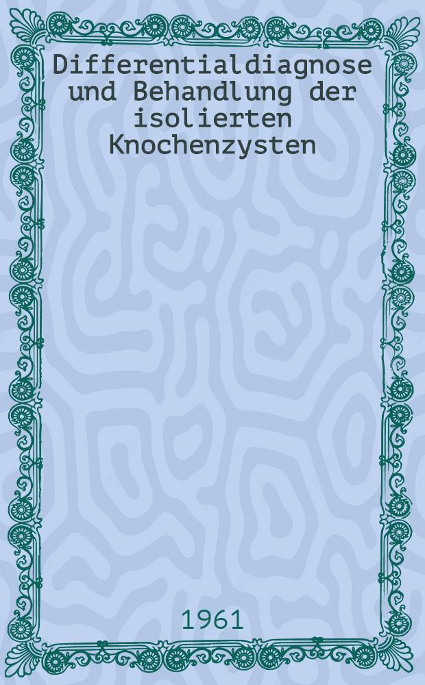 Differentialdiagnose und Behandlung der isolierten Knochenzysten : Inaug.-DIss. ... der Univ. des Saarlandes
