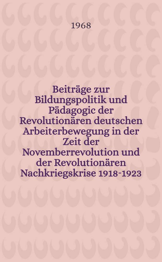 Beitr&auml;ge zur Bildungspolitik und P&auml;dagogic der Revolution&auml;ren deutschen Arbeiterbewegung in der Zeit der Novemberrevolution und der Revolution&auml;ren Nachkriegskrise 1918-1923. T. 1