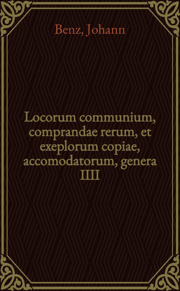Locorum communium, comprandae rerum, et exeplorum copiae, accomodatorum, genera IIII : Ad usum studiosorum, in Argentinensi academia, collecta