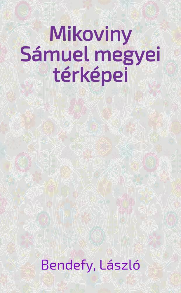 Mikoviny Sámuel megyei térképei : Különös tekintettel az Akadémiai könyvtár kézirattarának Mikoviny-Térképeire