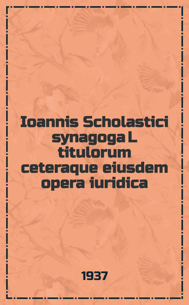 Ioannis Scholastici synagoga L titulorum ceteraque eiusdem opera iuridica : Iussu ac mandato Academiae scientiarum Bavaricae